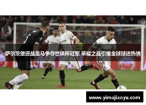 萨尔茨堡迎战皇马争夺世俱杯冠军 荣耀之战引爆全球球迷热情