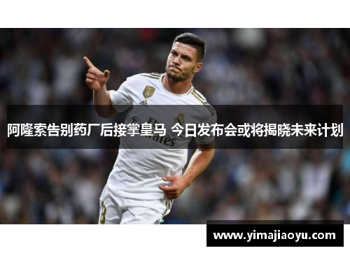 阿隆索告别药厂后接掌皇马 今日发布会或将揭晓未来计划