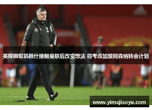 英媒曝哲凯赖什接触曼联后改变想法 将考虑加盟阿森纳转会计划