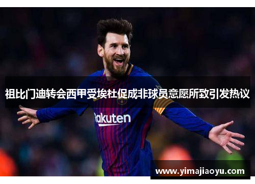 祖比门迪转会西甲受埃杜促成非球员意愿所致引发热议