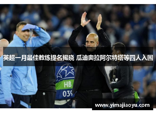英超一月最佳教练提名揭晓 瓜迪奥拉阿尔特塔等四人入围